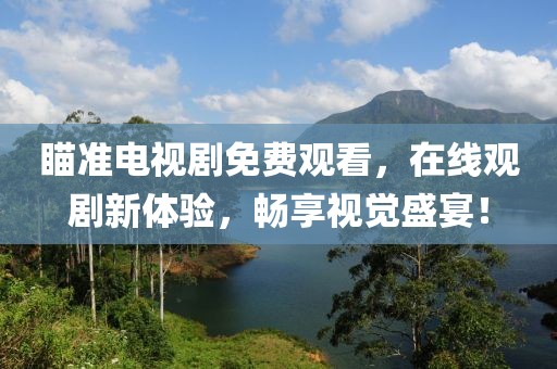 瞄准电视剧免费观看，在线观剧新体验，畅享视觉盛宴！