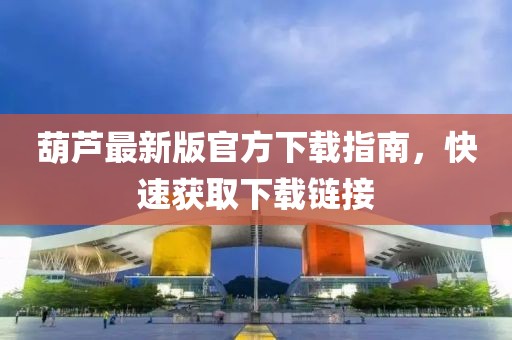 葫芦最新版官方下载指南，快速获取下载链接
