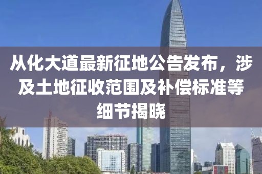 从化大道最新征地公告发布，涉及土地征收范围及补偿标准等细节揭晓