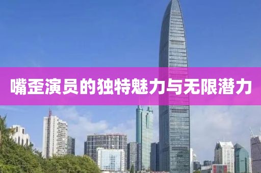 嘴歪演员的独特魅力与无限潜力