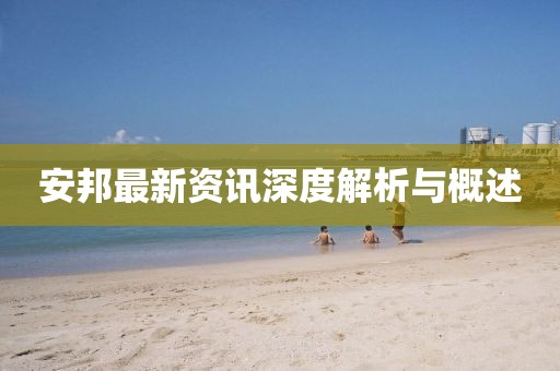 安邦最新资讯深度解析与概述