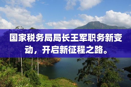 国家税务局局长王军职务新变动，开启新征程之路。