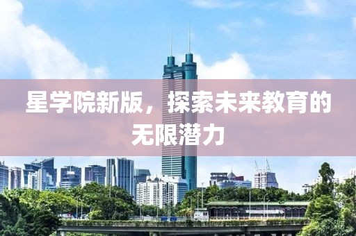 星学院新版，探索未来教育的无限潜力