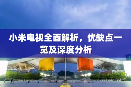 小米电视全面解析，优缺点一览及深度分析
