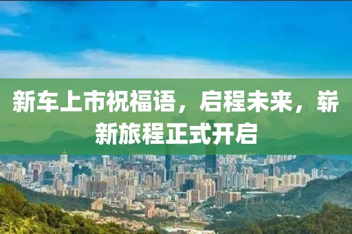 新车上市祝福语，启程未来，崭新旅程正式开启