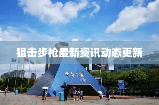 狙击步枪最新资讯动态更新