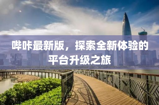 哔咔最新版，探索全新体验的平台升级之旅