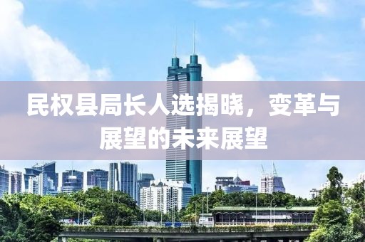 民权县局长人选揭晓，变革与展望的未来展望