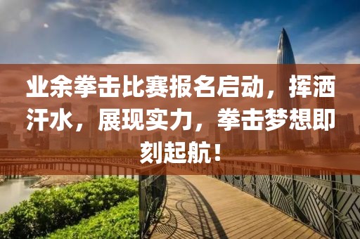 业余拳击比赛报名启动，挥洒汗水，展现实力，拳击梦想即刻起航！