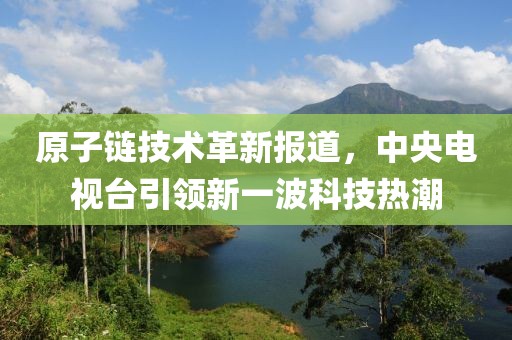 原子链技术革新报道，中央电视台引领新一波科技热潮