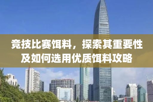 竞技比赛饵料，探索其重要性及如何选用优质饵料攻略