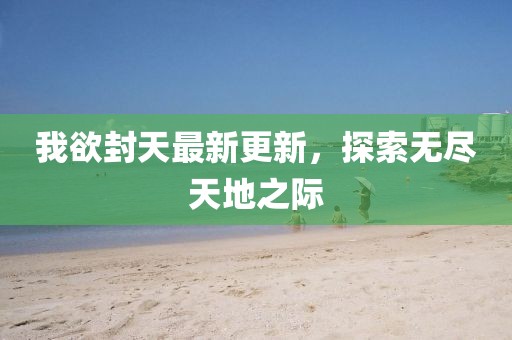 我欲封天最新更新，探索无尽天地之际