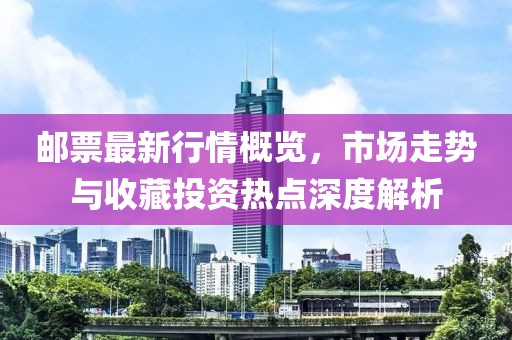 邮票最新行情概览，市场走势与收藏投资热点深度解析
