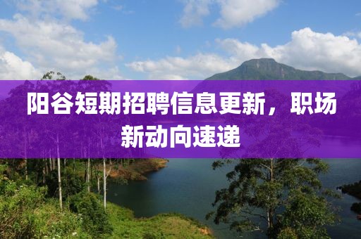 阳谷短期招聘信息更新，职场新动向速递