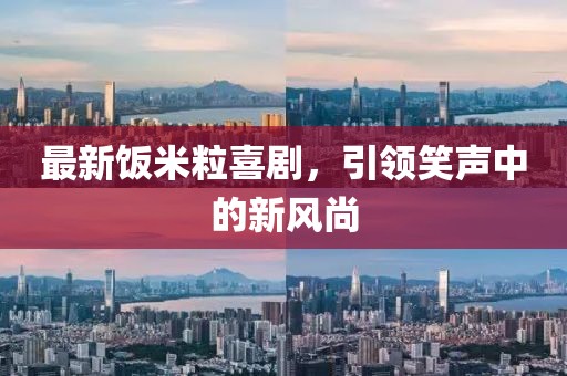 最新饭米粒喜剧，引领笑声中的新风尚
