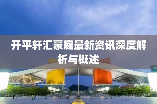 开平轩汇豪庭最新资讯深度解析与概述