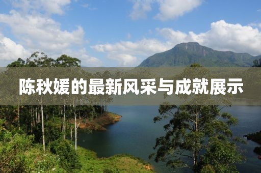 陈秋媛的最新风采与成就展示
