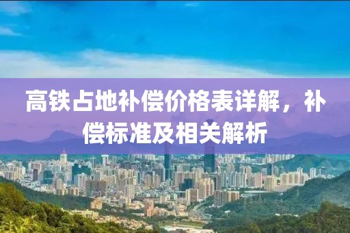 高铁占地补偿价格表详解，补偿标准及相关解析