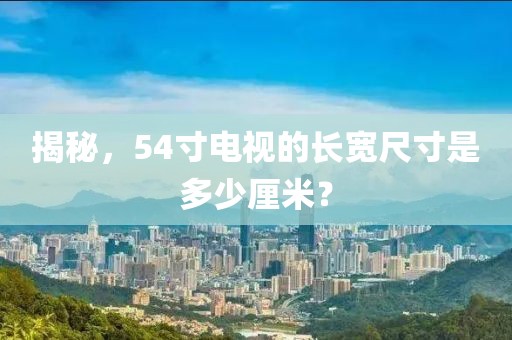 揭秘，54寸电视的长宽尺寸是多少厘米？