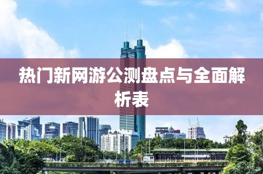 热门新网游公测盘点与全面解析表