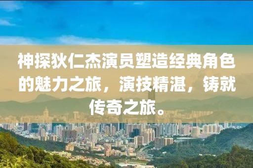 神探狄仁杰演员塑造经典角色的魅力之旅，演技精湛，铸就传奇之旅。