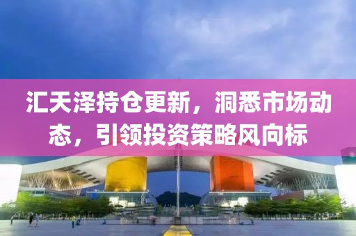 汇天泽持仓更新，洞悉市场动态，引领投资策略风向标