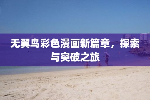无翼鸟彩色漫画新篇章，探索与突破之旅