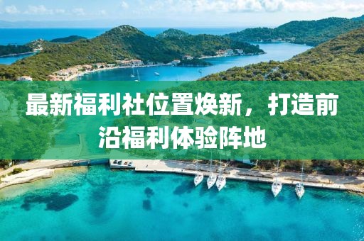 最新福利社位置焕新，打造前沿福利体验阵地