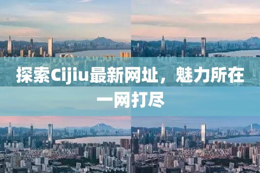 探索Cijiu最新网址，魅力所在一网打尽