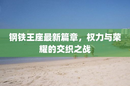 钢铁王座最新篇章，权力与荣耀的交织之战