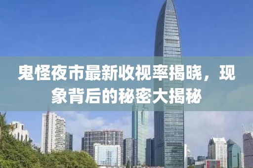 鬼怪夜市最新收视率揭晓，现象背后的秘密大揭秘