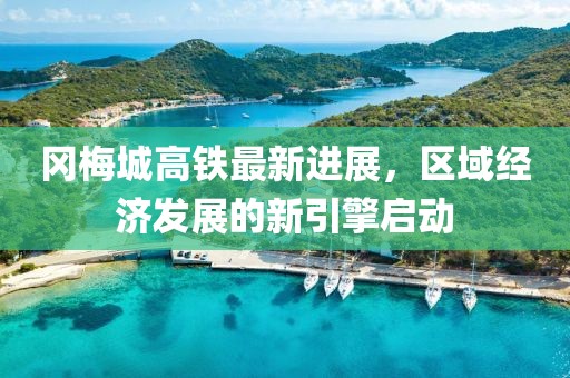 冈梅城高铁最新进展，区域经济发展的新引擎启动