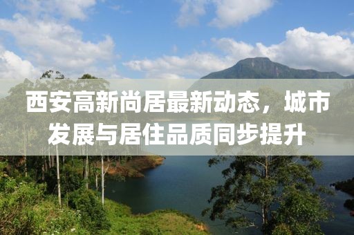 西安高新尚居最新动态，城市发展与居住品质同步提升