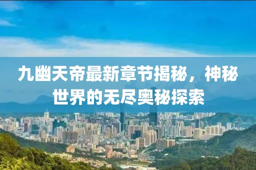 九幽天帝最新章节揭秘，神秘世界的无尽奥秘探索