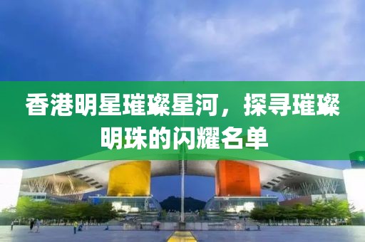 香港明星璀璨星河，探寻璀璨明珠的闪耀名单