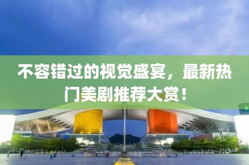 不容错过的视觉盛宴，最新热门美剧推荐大赏！