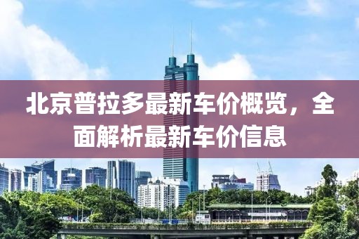 北京普拉多最新车价概览，全面解析最新车价信息