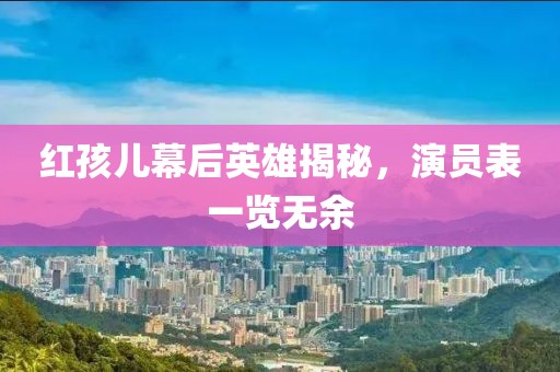 红孩儿幕后英雄揭秘，演员表一览无余