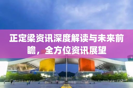 正定梁资讯深度解读与未来前瞻，全方位资讯展望