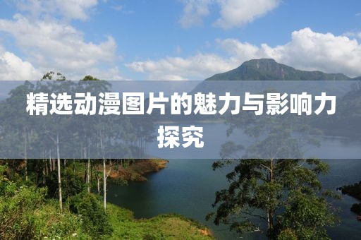 精选动漫图片的魅力与影响力探究