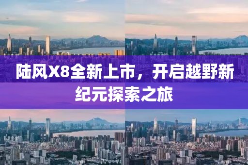 陆风X8全新上市，开启越野新纪元探索之旅