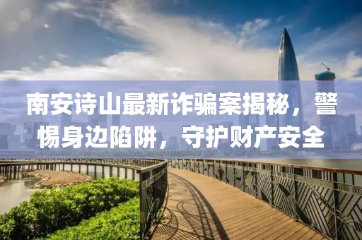南安诗山最新诈骗案揭秘，警惕身边陷阱，守护财产安全