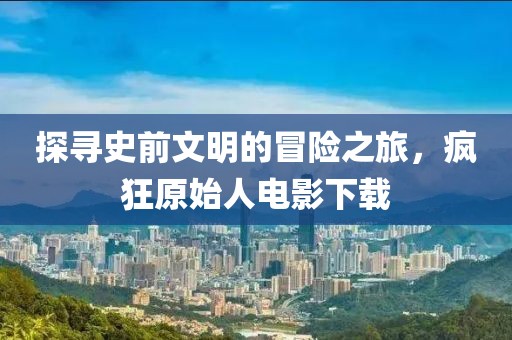 探寻史前文明的冒险之旅，疯狂原始人电影下载