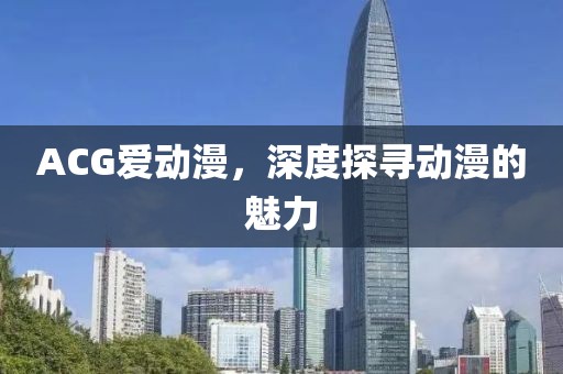 ACG爱动漫，深度探寻动漫的魅力
