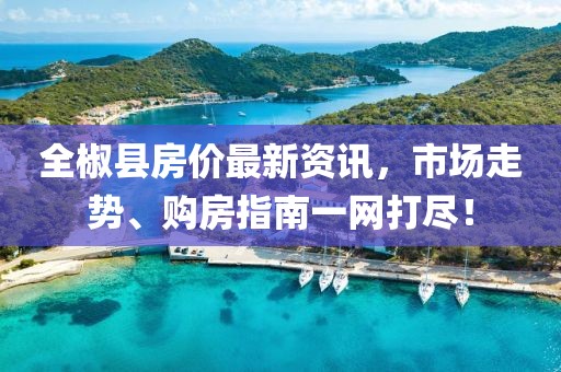 全椒县房价最新资讯，市场走势、购房指南一网打尽！