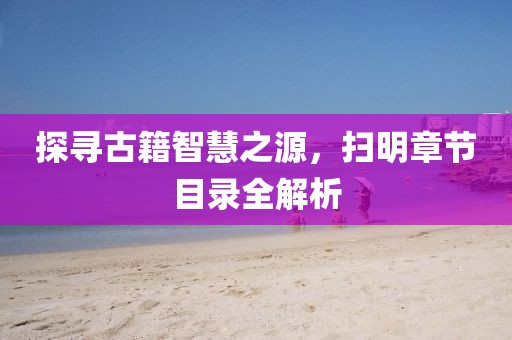 探寻古籍智慧之源，扫明章节目录全解析