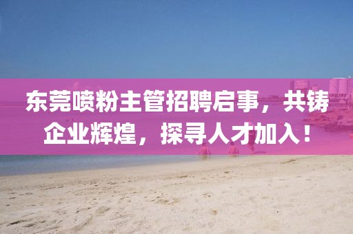 东莞喷粉主管招聘启事，共铸企业辉煌，探寻人才加入！