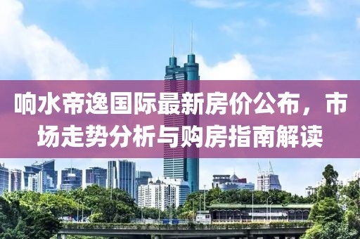 响水帝逸国际最新房价公布，市场走势分析与购房指南解读