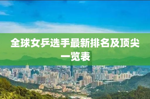 全球女乒选手最新排名及顶尖一览表
