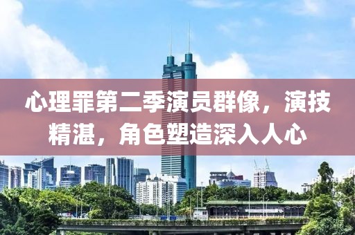 心理罪第二季演员群像，演技精湛，角色塑造深入人心